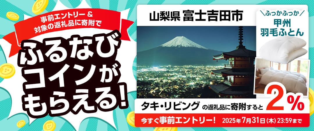 事前エントリー＆山梨県富士吉田市で取り扱うタキ・リビングの返礼品への寄附で2%分のふるなびコインがもらえる！ 今すぐ事前エントリー！ 2025年7月31日 23:59まで